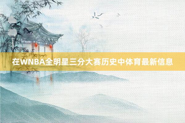 在WNBA全明星三分大赛历史中体育最新信息
