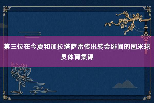 第三位在今夏和加拉塔萨雷传出转会绯闻的国米球员体育集锦