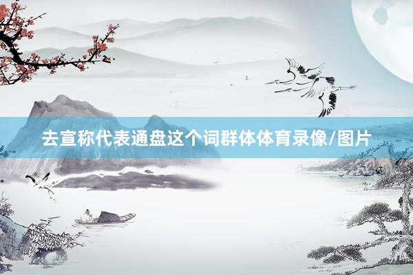 去宣称代表通盘这个词群体体育录像/图片