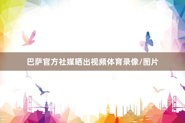 巴萨官方社媒晒出视频体育录像/图片