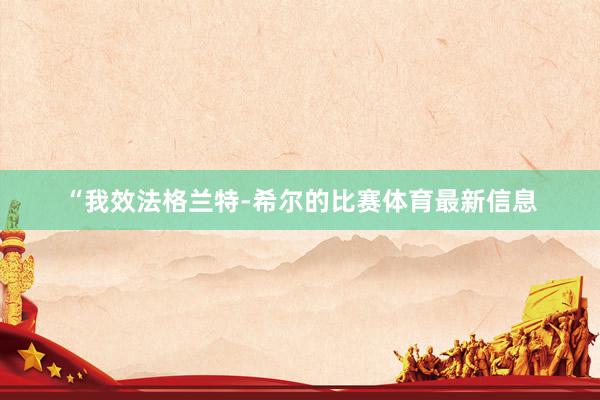 “我效法格兰特-希尔的比赛体育最新信息