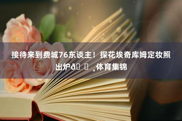 接待来到费城76东谈主！探花埃奇库姆定妆照出炉📸体育集锦