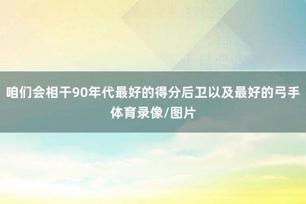 咱们会相干90年代最好的得分后卫以及最好的弓手体育录像/图片