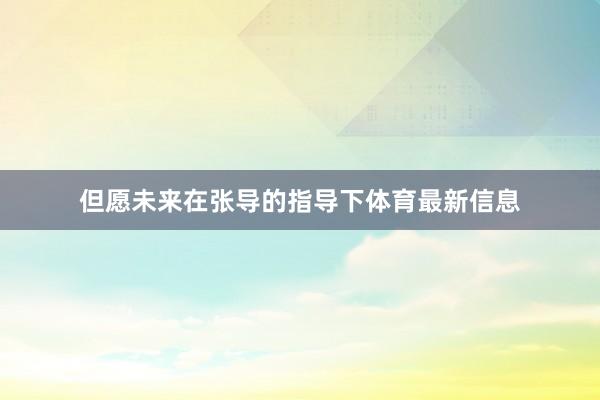 但愿未来在张导的指导下体育最新信息
