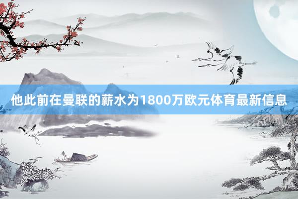 他此前在曼联的薪水为1800万欧元体育最新信息
