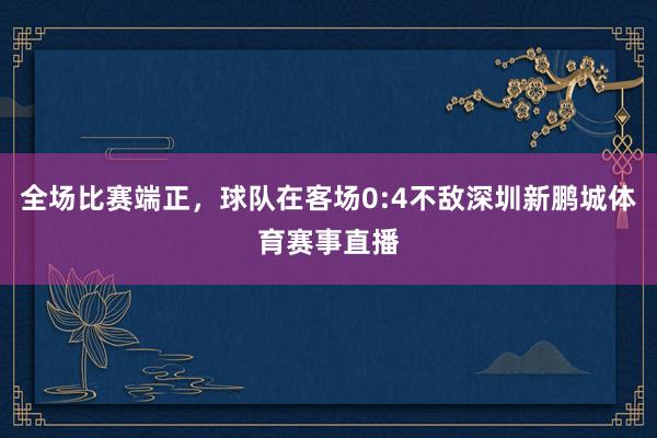 全场比赛端正，球队在客场0:4不敌深圳新鹏城体育赛事直播