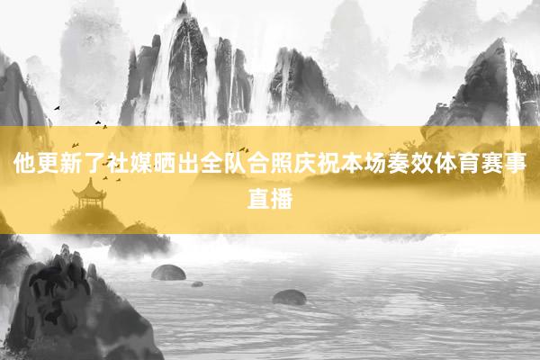 他更新了社媒晒出全队合照庆祝本场奏效体育赛事直播