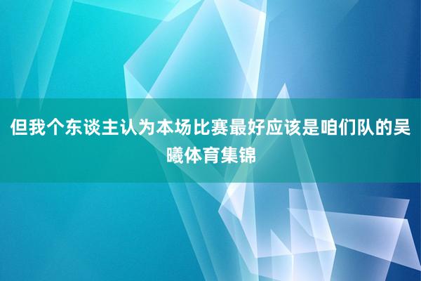 但我个东谈主认为本场比赛最好应该是咱们队的吴曦体育集锦