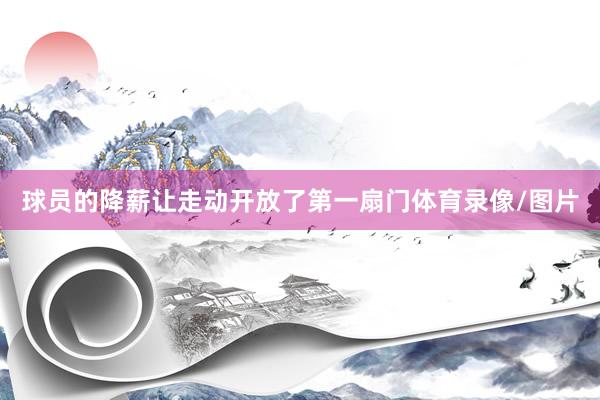 球员的降薪让走动开放了第一扇门体育录像/图片