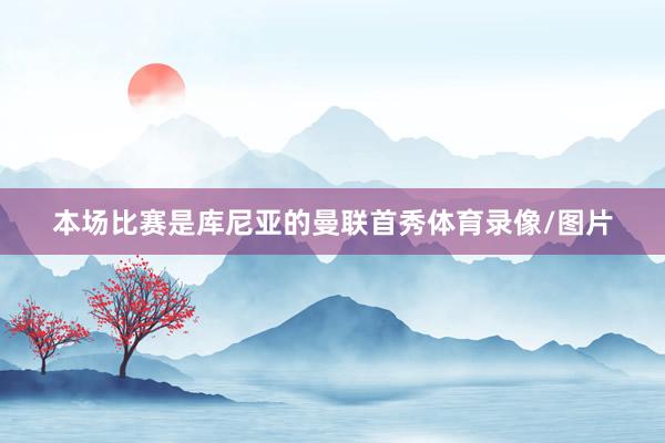 本场比赛是库尼亚的曼联首秀体育录像/图片