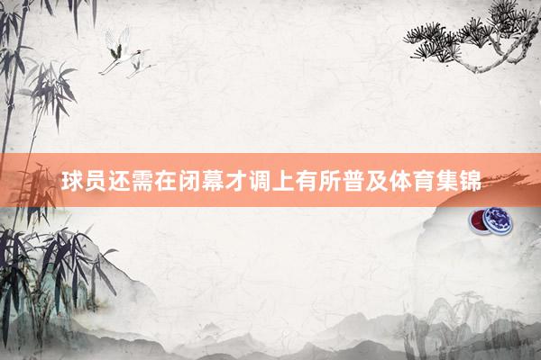 球员还需在闭幕才调上有所普及体育集锦