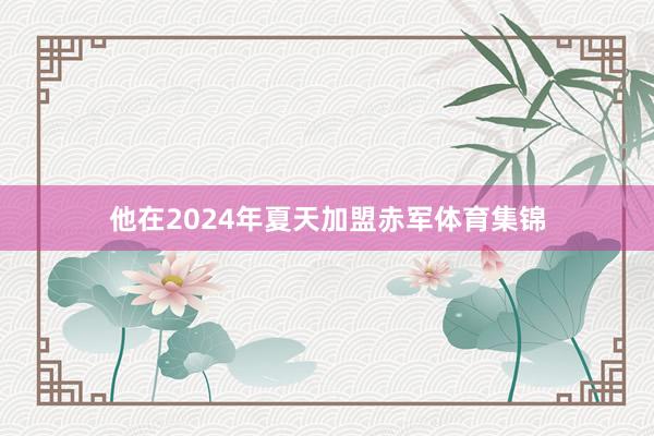 他在2024年夏天加盟赤军体育集锦