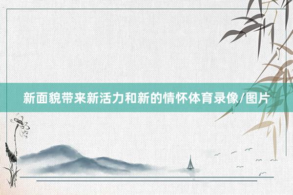 新面貌带来新活力和新的情怀体育录像/图片