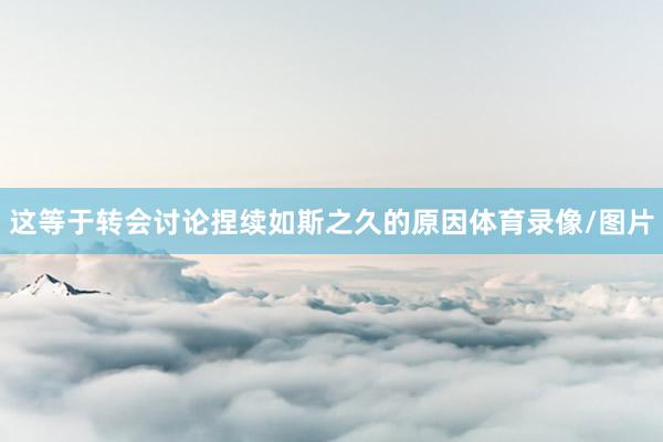 这等于转会讨论捏续如斯之久的原因体育录像/图片