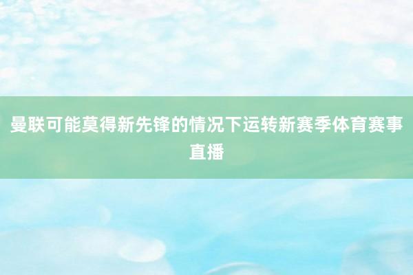 曼联可能莫得新先锋的情况下运转新赛季体育赛事直播