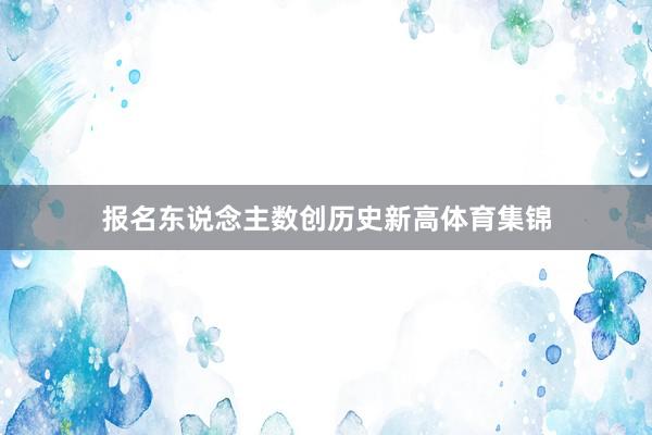报名东说念主数创历史新高体育集锦