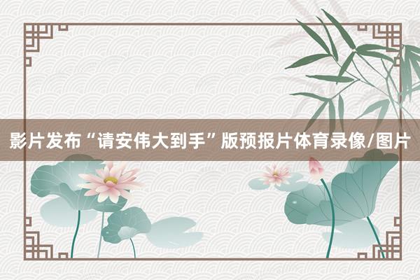影片发布“请安伟大到手”版预报片体育录像/图片