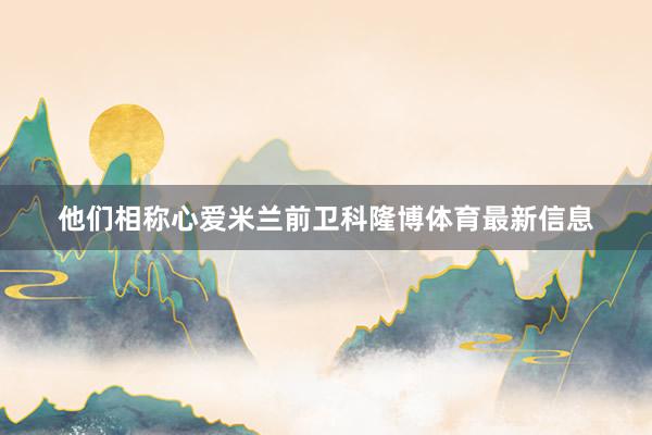 他们相称心爱米兰前卫科隆博体育最新信息