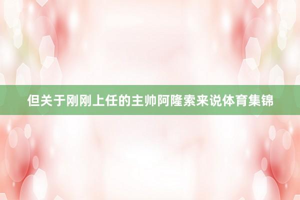 但关于刚刚上任的主帅阿隆索来说体育集锦