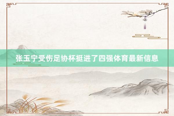张玉宁受伤足协杯挺进了四强体育最新信息