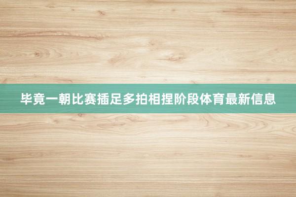 毕竟一朝比赛插足多拍相捏阶段体育最新信息