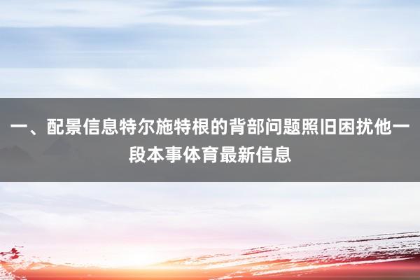 一、配景信息特尔施特根的背部问题照旧困扰他一段本事体育最新信息