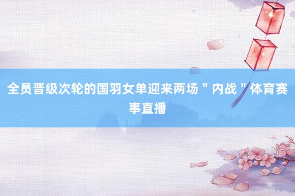 全员晋级次轮的国羽女单迎来两场＂内战＂体育赛事直播