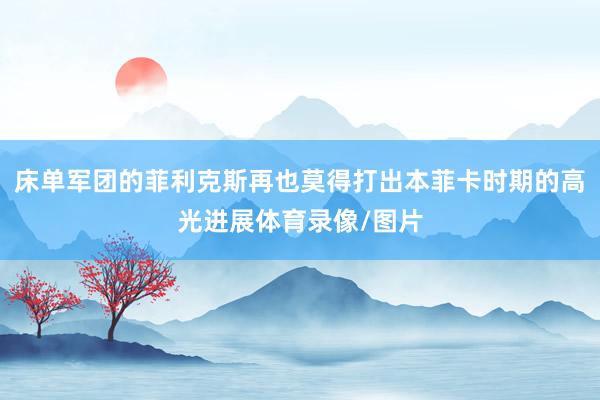 床单军团的菲利克斯再也莫得打出本菲卡时期的高光进展体育录像/图片