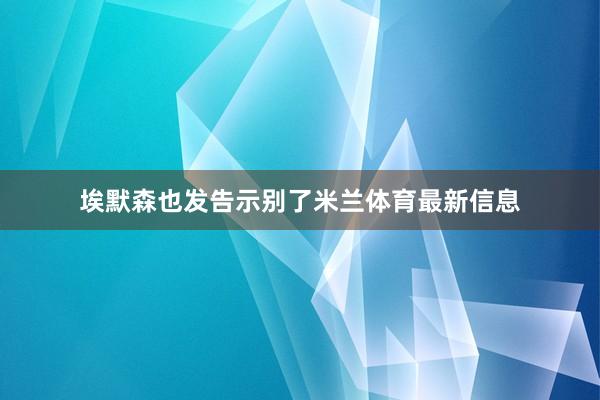 埃默森也发告示别了米兰体育最新信息