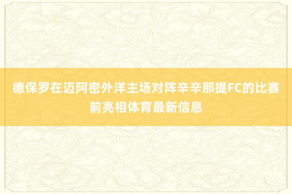 德保罗在迈阿密外洋主场对阵辛辛那提FC的比赛前亮相体育最新信息