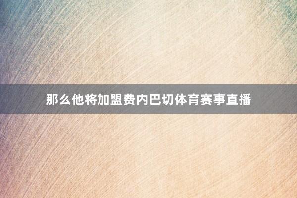 那么他将加盟费内巴切体育赛事直播