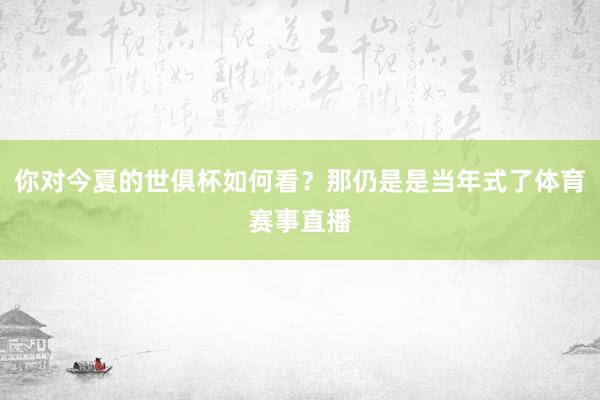 你对今夏的世俱杯如何看？那仍是是当年式了体育赛事直播