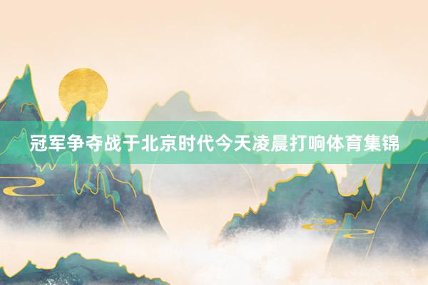 冠军争夺战于北京时代今天凌晨打响体育集锦
