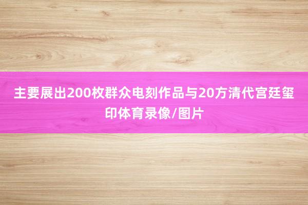 主要展出200枚群众电刻作品与20方清代宫廷玺印体育录像/图片