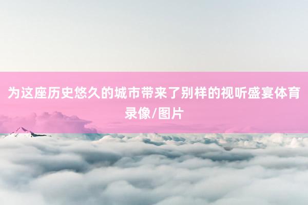 为这座历史悠久的城市带来了别样的视听盛宴体育录像/图片