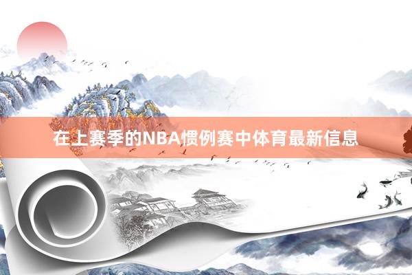 在上赛季的NBA惯例赛中体育最新信息