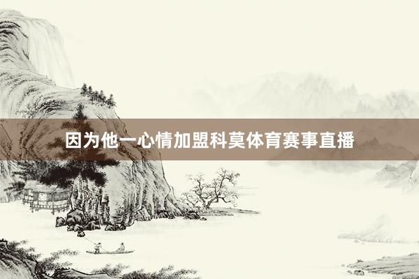 因为他一心情加盟科莫体育赛事直播
