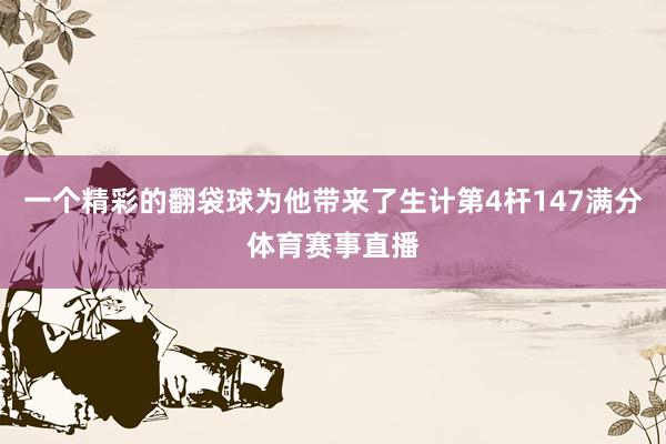一个精彩的翻袋球为他带来了生计第4杆147满分体育赛事直播