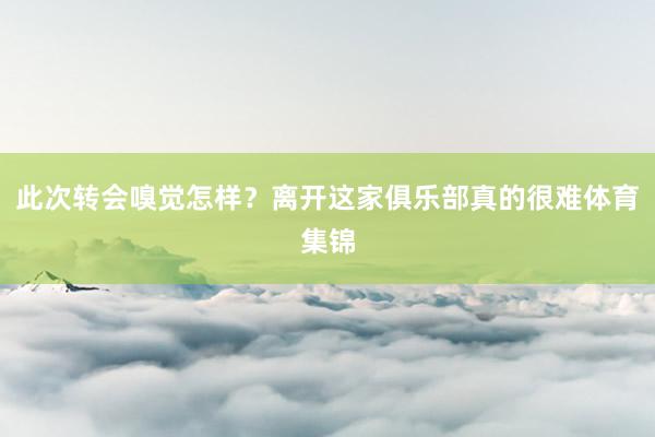 此次转会嗅觉怎样？离开这家俱乐部真的很难体育集锦