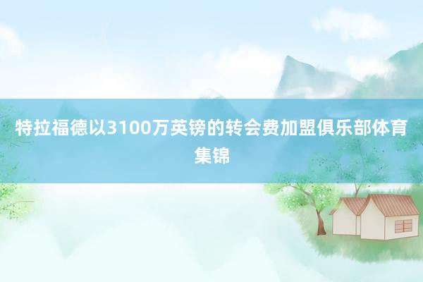 特拉福德以3100万英镑的转会费加盟俱乐部体育集锦