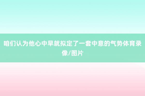 咱们认为他心中早就拟定了一套中意的气势体育录像/图片