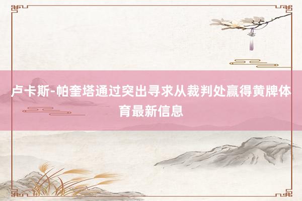 卢卡斯-帕奎塔通过突出寻求从裁判处赢得黄牌体育最新信息