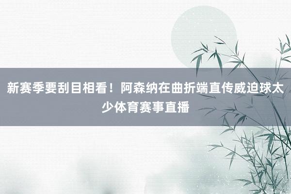新赛季要刮目相看！阿森纳在曲折端直传威迫球太少体育赛事直播