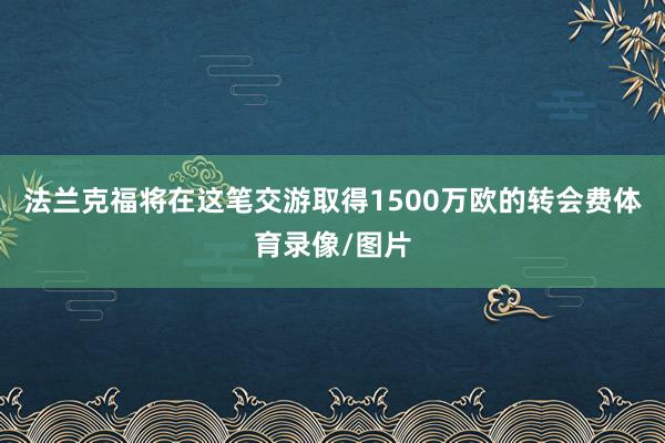 法兰克福将在这笔交游取得1500万欧的转会费体育录像/图片