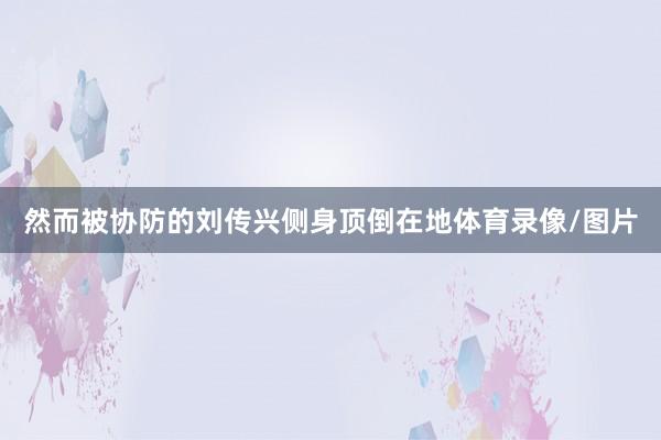 然而被协防的刘传兴侧身顶倒在地体育录像/图片