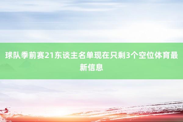 球队季前赛21东谈主名单现在只剩3个空位体育最新信息