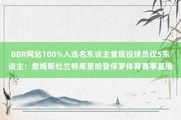 BBR网站100%入选名东谈主堂现役球员仅5东谈主：詹姆斯杜兰特库里哈登保罗体育赛事直播