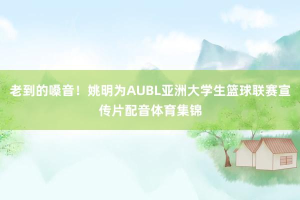 老到的嗓音！姚明为AUBL亚洲大学生篮球联赛宣传片配音体育集锦