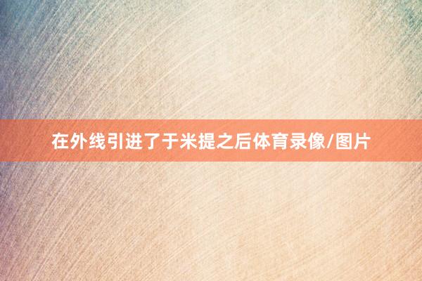 在外线引进了于米提之后体育录像/图片