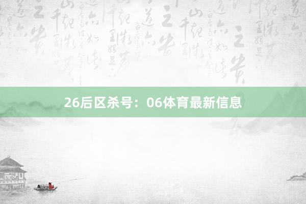 26　　后区杀号：06体育最新信息